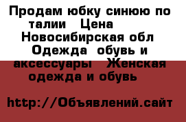 Продам юбку синюю по талии › Цена ­ 400 - Новосибирская обл. Одежда, обувь и аксессуары » Женская одежда и обувь   